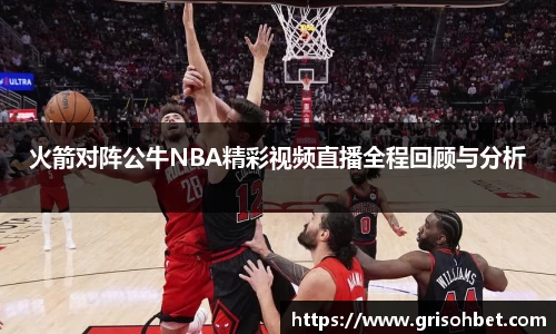 火箭对阵公牛NBA精彩视频直播全程回顾与分析