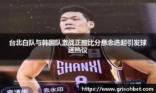 台北白队与韩国队激战正酣比分悬念迭起引发球迷热议
