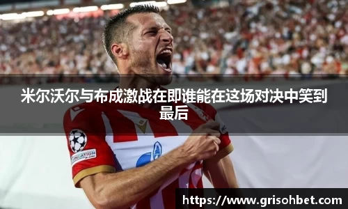 米尔沃尔与布成激战在即谁能在这场对决中笑到最后