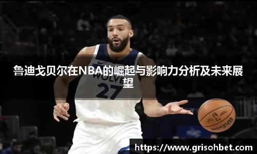 鲁迪戈贝尔在NBA的崛起与影响力分析及未来展望