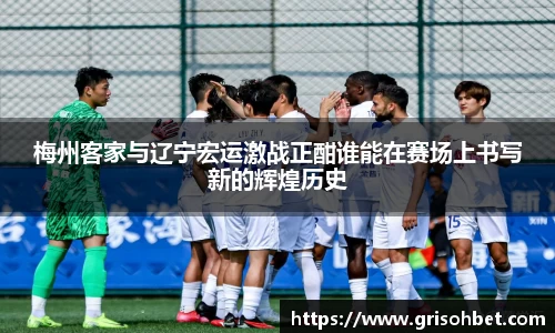 梅州客家与辽宁宏运激战正酣谁能在赛场上书写新的辉煌历史