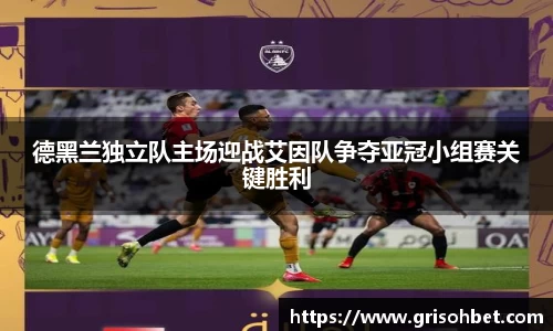 德黑兰独立队主场迎战艾因队争夺亚冠小组赛关键胜利