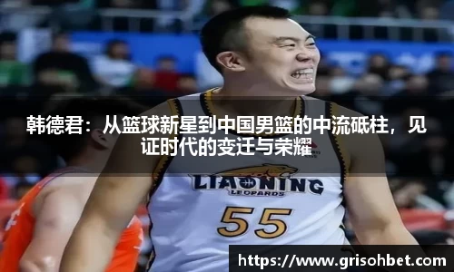 韩德君：从篮球新星到中国男篮的中流砥柱，见证时代的变迁与荣耀