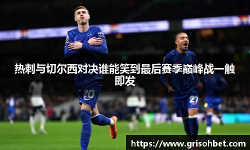 热刺与切尔西对决谁能笑到最后赛季巅峰战一触即发