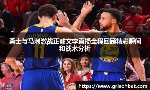 勇士与马刺激战正酣文字直播全程回顾精彩瞬间和战术分析