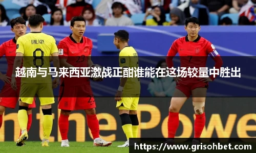 越南与马来西亚激战正酣谁能在这场较量中胜出